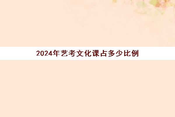 2024年艺考文化课占多少比例(艺考过了文化要多少分)