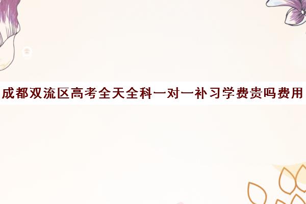 成都双流区高考全天全科一对一补习学费贵吗费用多少钱