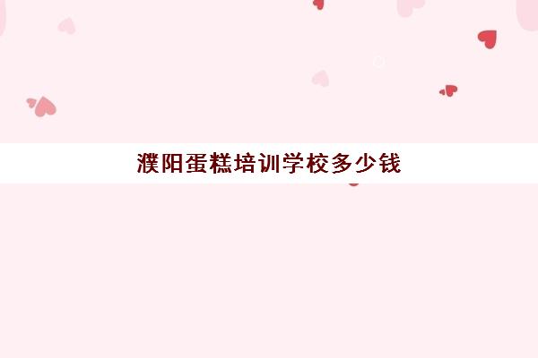 濮阳蛋糕培训学校多少钱(蛋糕培训学费多少钱一个月)