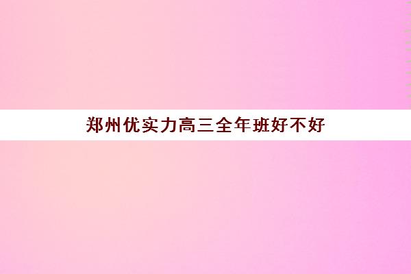 郑州优实力高三全年班好不好(郑州高三培训机构排名)