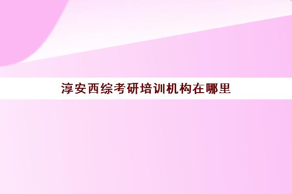 淳安西综考研培训机构在哪里(杭州市考研培训机构排名)