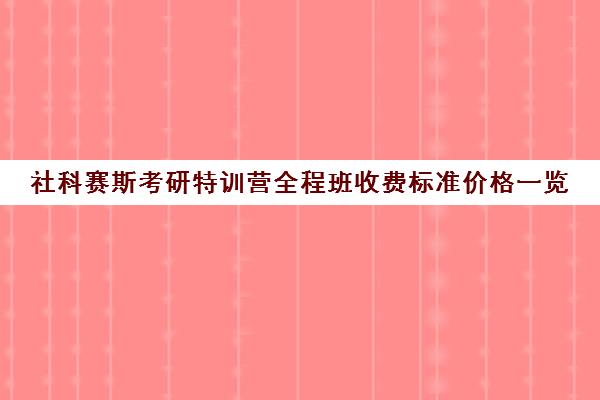 社科赛斯考研特训营全程班收费标准价格一览（社科赛斯考研机构怎么样）