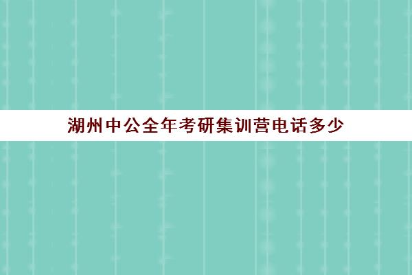 湖州中公全年考研集训营电话多少（中公考研靠谱吗）