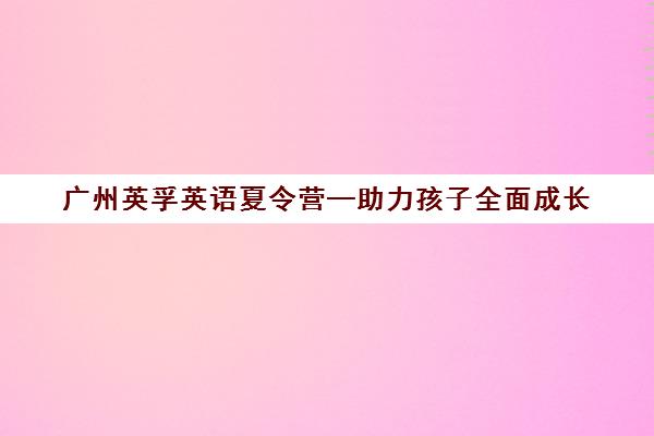 广州英孚英语夏令营—助力孩子全面成长