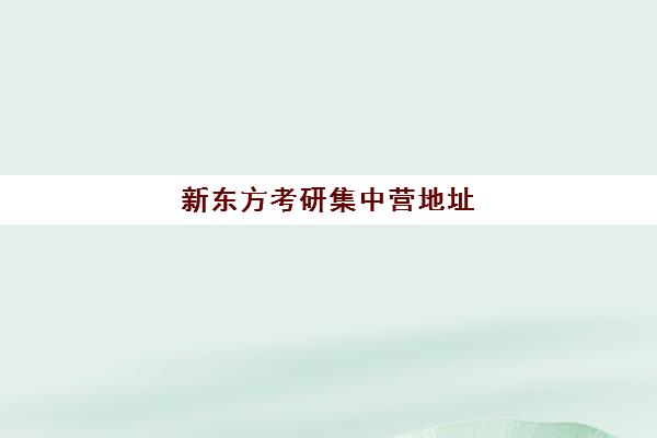 新东方考研集中营地址(北京新东方大学事业部怎么样)