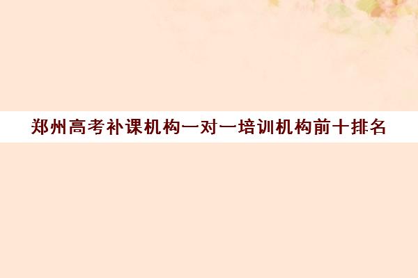 郑州高考补课机构一对一培训机构前十排名(郑州排名前十的高考培训机构)