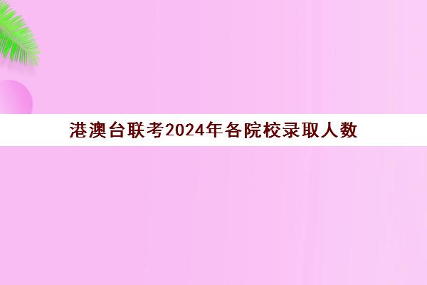 港澳台联考2024年各院校录取人数(2024港澳台联考人数)