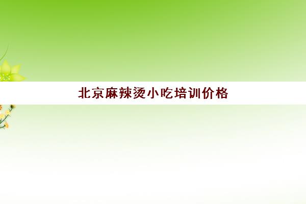 北京麻辣烫小吃培训价格(北京小吃培训学校哪里比较好)