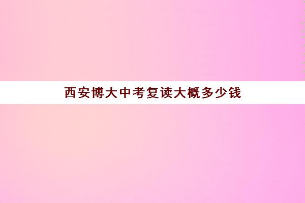 西安博大中考复读大概多少钱(西安博爱高中学费多少)