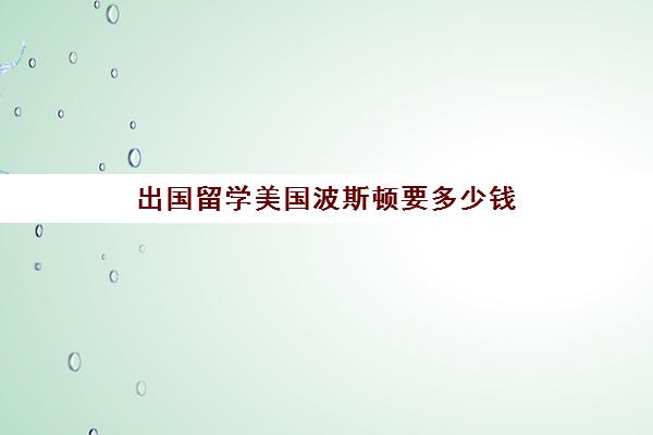 出国留学美国波斯顿要多少钱(波士顿大学在国内认可度)