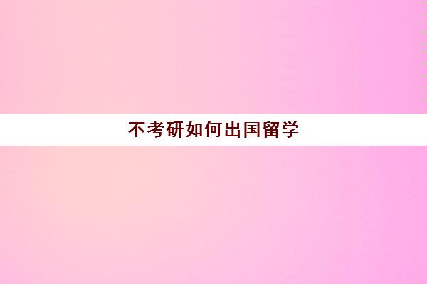 不考研如何出国留学(国内考研和出国读研哪个好)