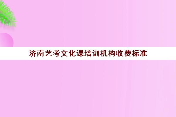 济南艺考文化课培训机构收费标准(济南艺考生文化课机构哪家好些)