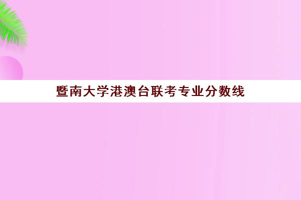 暨南大学港澳台联考专业分数线(厦门大学港澳台联考分数线)