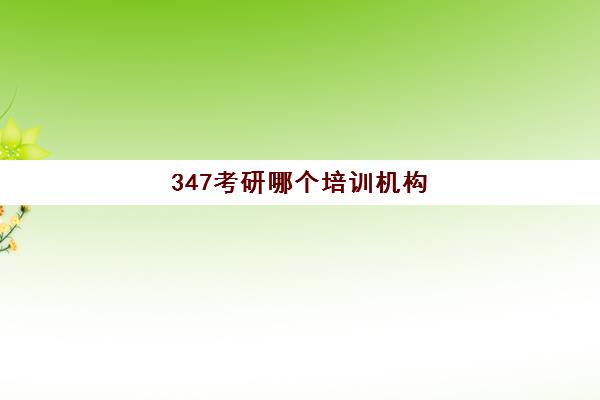 347考研哪个培训机构(考研培训机构排名哪家靠谱)