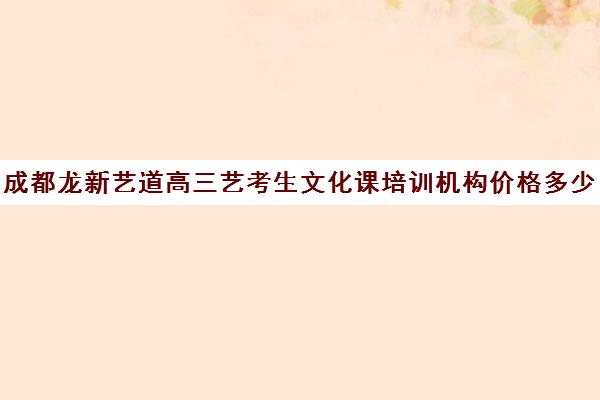 成都龙新艺道高三艺考生文化课培训机构价格多少钱(成都艺考培训哪家最好)