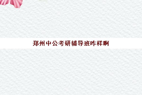 郑州中公考研辅导班咋样啊(考研辅导班专业课辅导他们教什么)