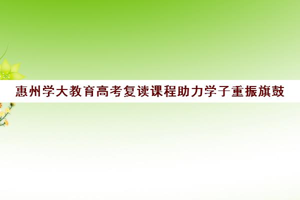 惠州学大教育高考复读课程助力学子重振旗鼓