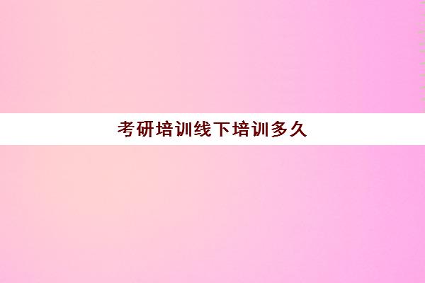 考研培训线下培训多久(考研集训营有用吗)