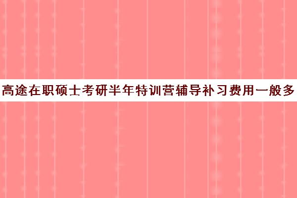 高途在职硕士考研半年特训营辅导补习费用一般多少钱