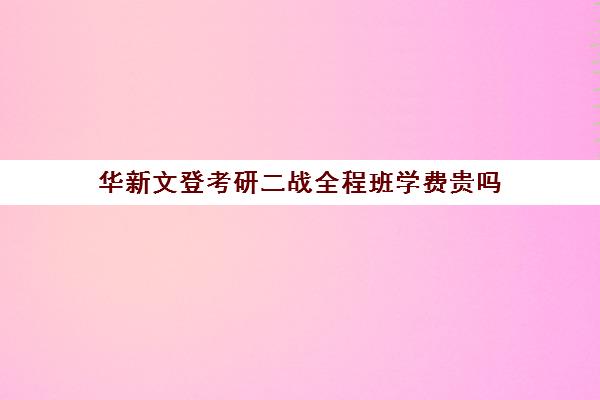 华新文登考研二战全程班学费贵吗（文登考研怎么样）