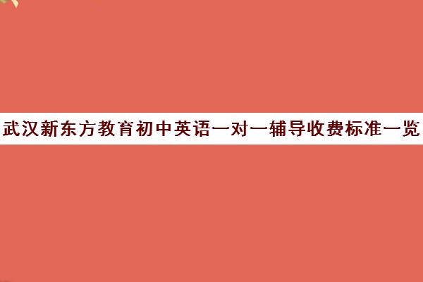 武汉新东方教育初中英语一对一辅导收费标准一览表(新东方学费多少一年)