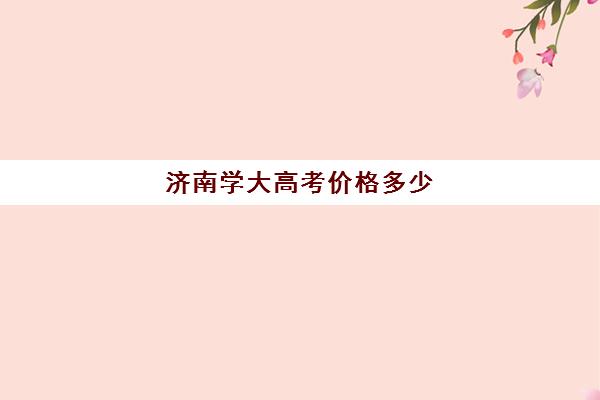 济南学大高考价格多少(济南大学一年学费大约多少)