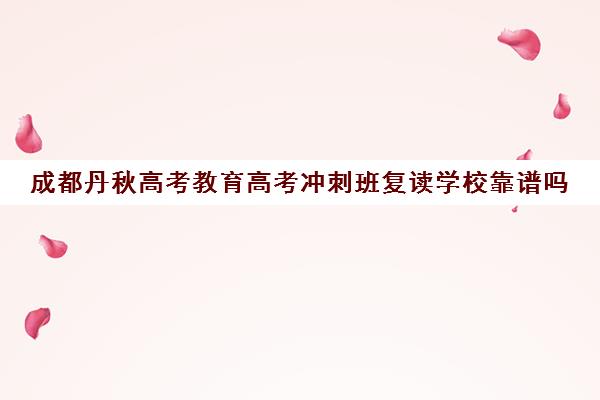 成都丹秋高考教育高考冲刺班复读学校靠谱吗(成都高考复读机构)