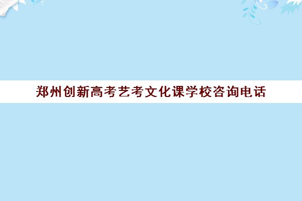 郑州创新高考艺考文化课学校咨询电话(艺考文化课集训学校哪里好)