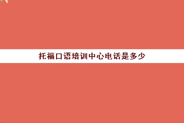 托福口语培训中心电话是多少(托福官方联系方式)