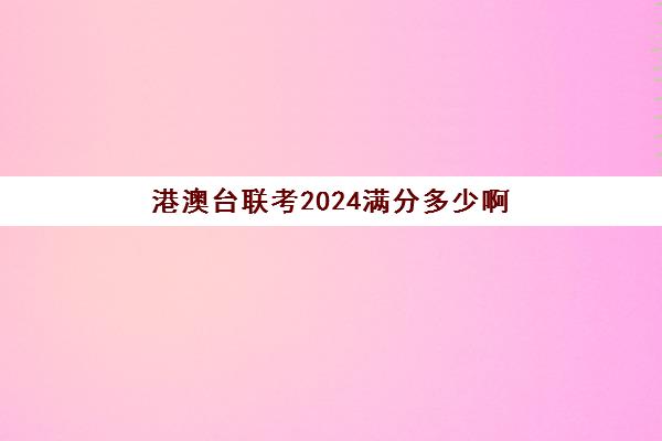 港澳台联考2024满分多少啊(联考成绩什么时候出)