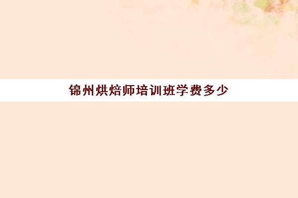 锦州烘焙师培训班学费多少(糕点培训学校学费多少)