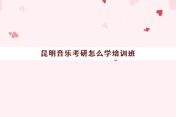 昆明音乐考研怎么学培训班(昆明音乐学院有哪些)