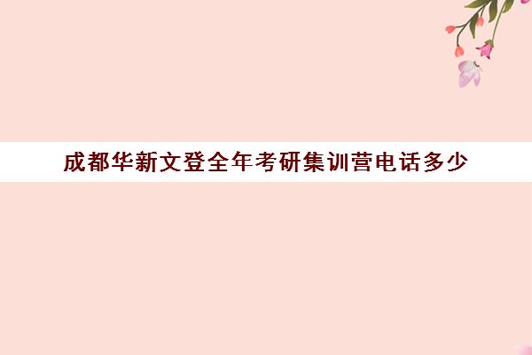 成都华新文登全年考研集训营电话多少（文登和文都考研哪个好）