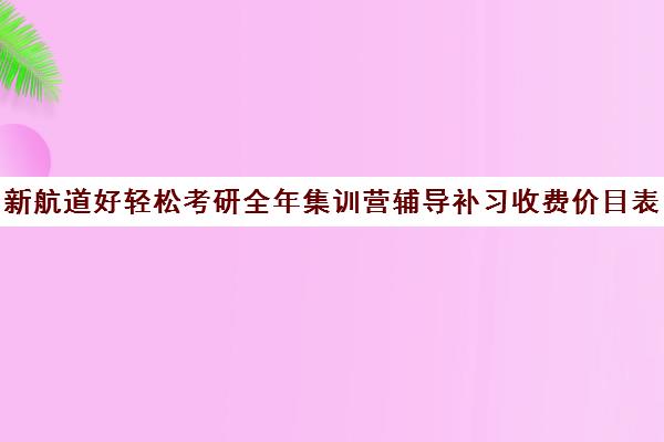 新航道好轻松考研全年集训营辅导补习收费价目表