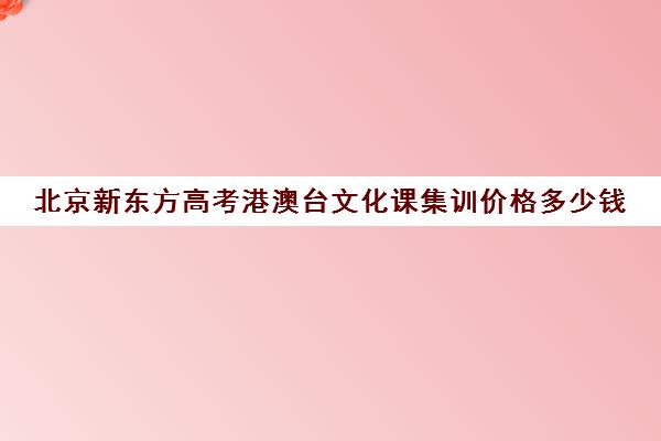 北京新东方高考港澳台文化课集训价格多少钱（新东方艺考文化课全日制辅导）