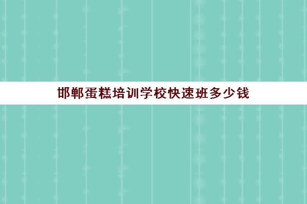 邯郸蛋糕培训学校快速班多少钱（烘焙培训学校学费多少）