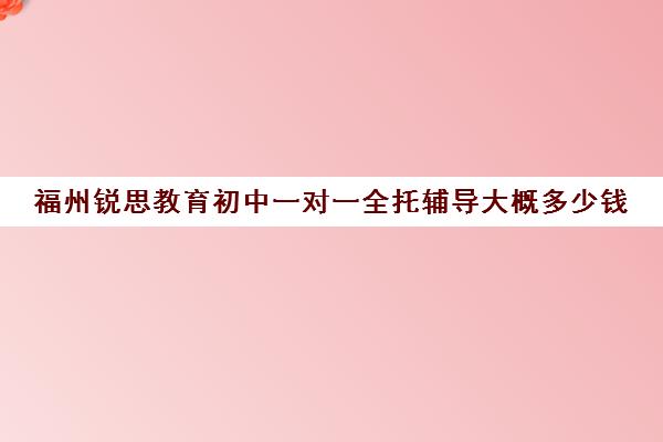 福州锐思教育初中一对一全托辅导大概多少钱（福州补课机构排名）