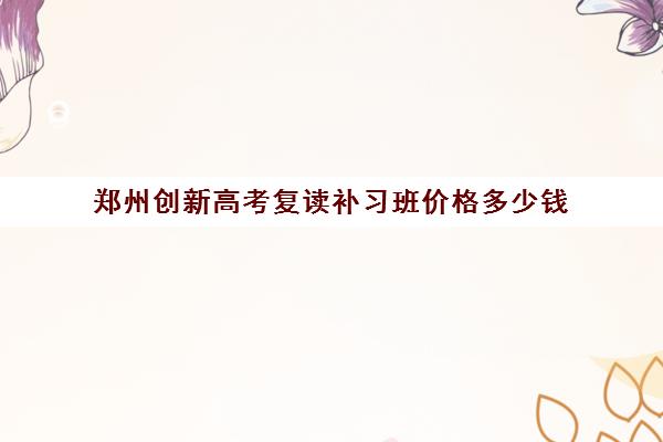 郑州创新高考复读补习班价格多少钱