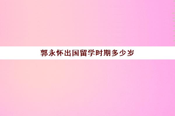 郭永怀出国留学时期多少岁(40岁还能出国留学吗)