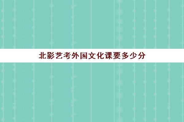 北影艺考外国文化课要多少分(北京电影学院艺考多少分能考上)