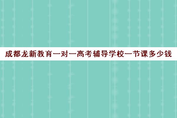 成都龙新教育一对一高考辅导学校一节课多少钱(高三一对一辅导)