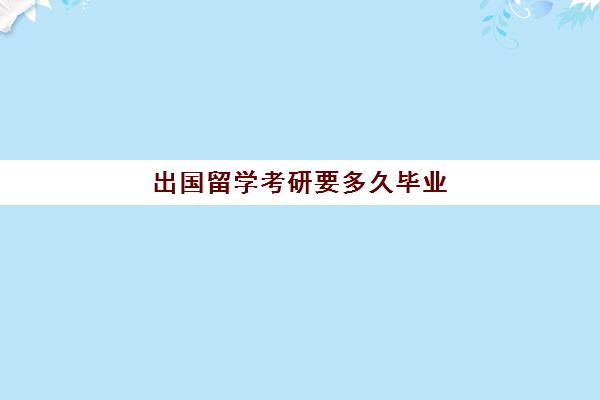 出国留学考研要多久毕业(本科出国读研多长时间)