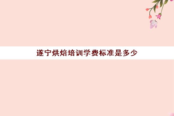 遂宁烘焙培训学费标准是多少(蛋糕烘焙培训学校收费)