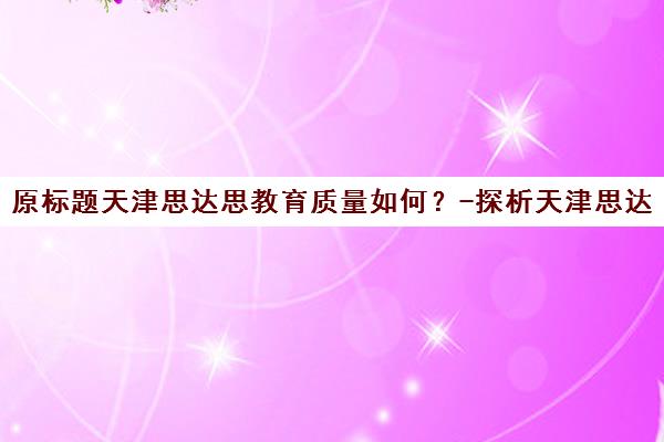 原标题天津思达思教育质量如何？-探析天津思达思教育