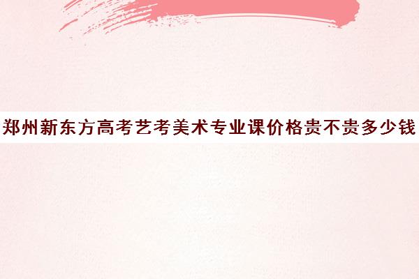 郑州新东方高考艺考美术专业课价格贵不贵多少钱一年(艺术生多少分能上一本)