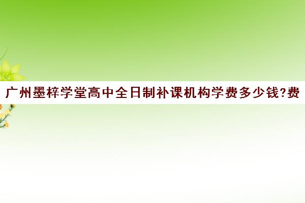 广州墨梓学堂高中全日制补课机构学费多少钱?费用一览表(广州私立高中排名及收费)