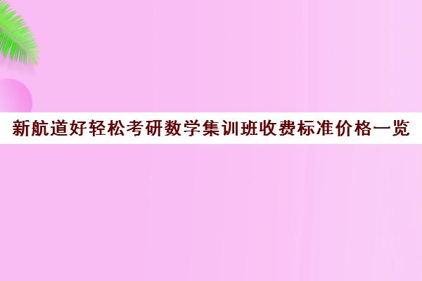 新航道好轻松考研数学集训班收费标准价格一览（新航道考研怎么样）