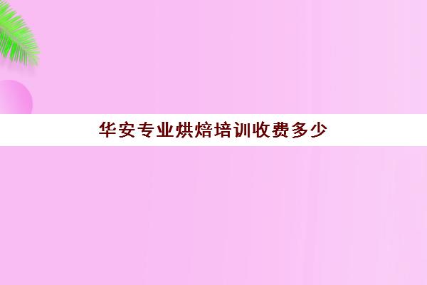 华安专业烘焙培训收费多少(学蛋糕烘焙哪个学校好)