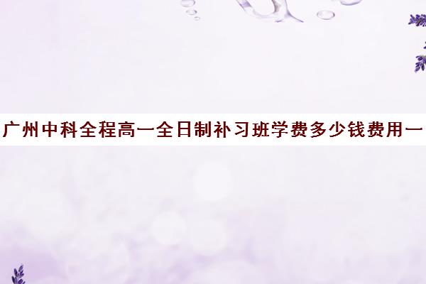 广州中科全程高一全日制补习班学费多少钱费用一览表