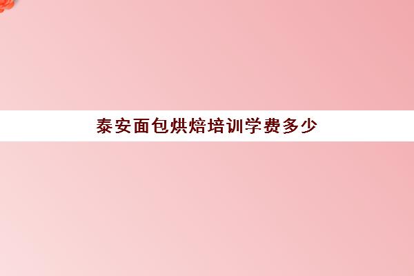 泰安面包烘焙培训学费多少(正规学烘焙学费价格表)